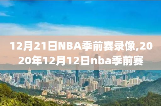 12月21日NBA季前赛录像,2020年12月12日nba季前赛