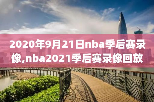 2020年9月21日nba季后赛录像,nba2021季后赛录像回放