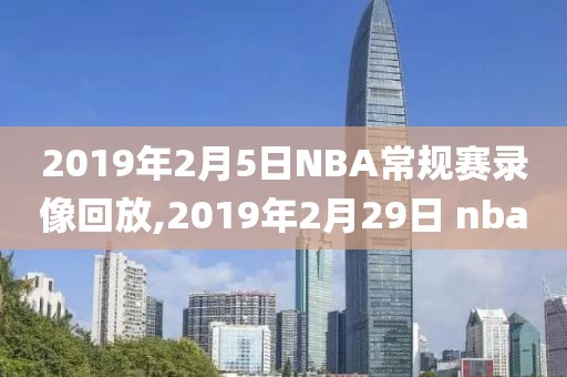 2019年2月5日NBA常规赛录像回放,2019年2月29日 nba