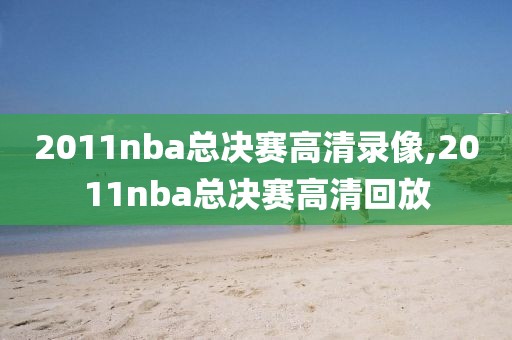 2011nba总决赛高清录像,2011nba总决赛高清回放