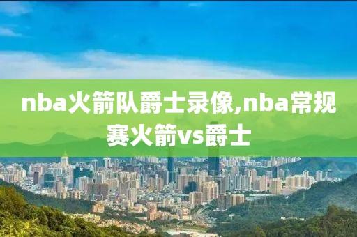 nba火箭队爵士录像,nba常规赛火箭vs爵士
