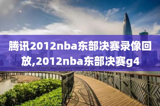 腾讯2012nba东部决赛录像回放,2012nba东部决赛g4