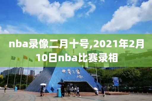 nba录像二月十号,2021年2月10日nba比赛录相