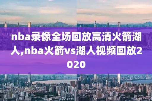 nba录像全场回放高清火箭湖人,nba火箭vs湖人视频回放2020