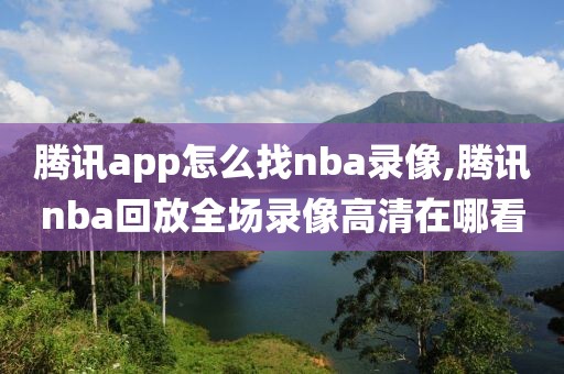 腾讯app怎么找nba录像,腾讯nba回放全场录像高清在哪看