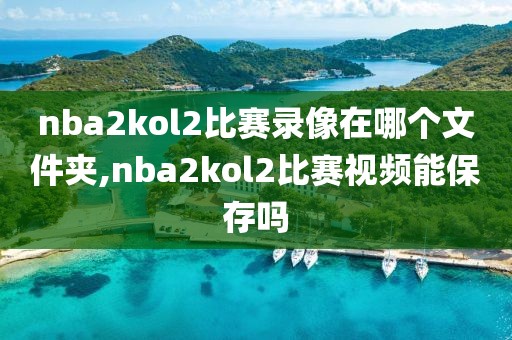 nba2kol2比赛录像在哪个文件夹,nba2kol2比赛视频能保存吗