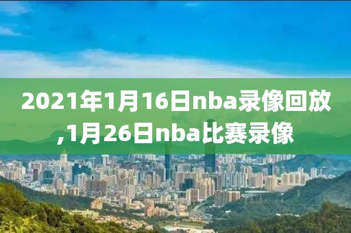 2021年1月16日nba录像回放,1月26日nba比赛录像