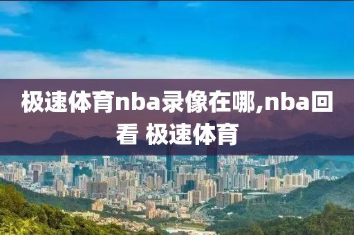 极速体育nba录像在哪,nba回看 极速体育