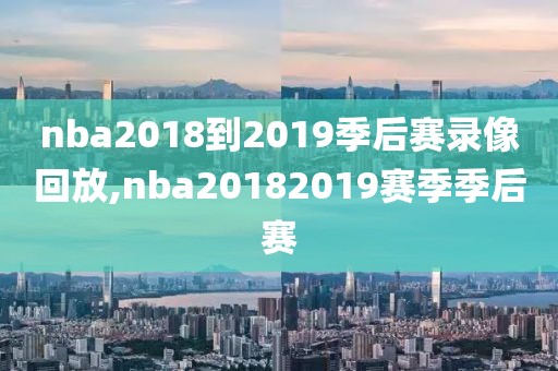 nba2018到2019季后赛录像回放,nba20182019赛季季后赛