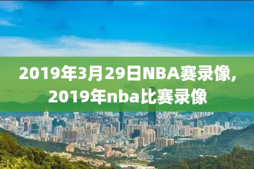 2019年3月29日NBA赛录像,2019年nba比赛录像