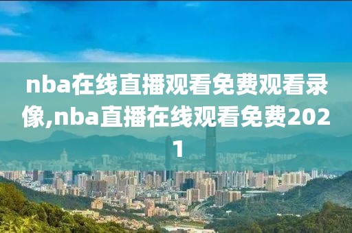 nba在线直播观看免费观看录像,nba直播在线观看免费2021