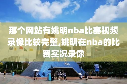 那个网站有姚明nba比赛视频录像比较完整,姚明在nba的比赛实况录像
