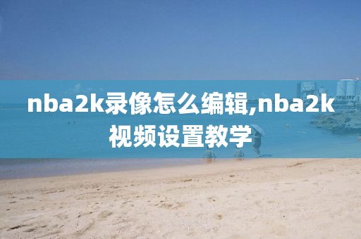 nba2k录像怎么编辑,nba2k视频设置教学