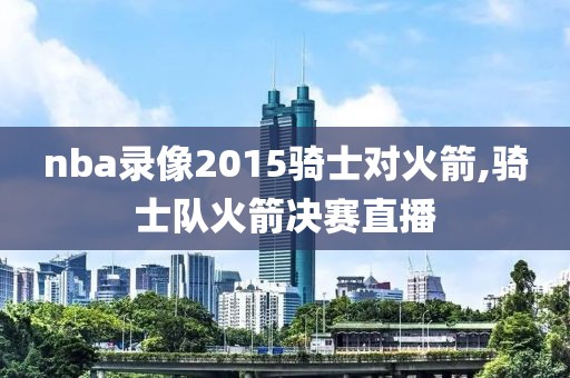 nba录像2015骑士对火箭,骑士队火箭决赛直播