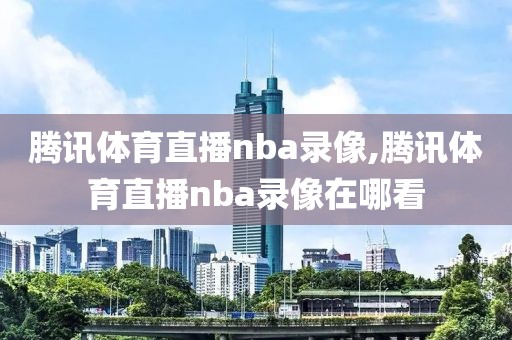 腾讯体育直播nba录像,腾讯体育直播nba录像在哪看