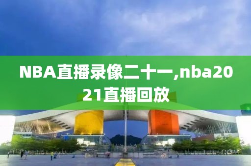 NBA直播录像二十一,nba2021直播回放