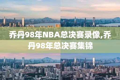 乔丹98年NBA总决赛录像,乔丹98年总决赛集锦