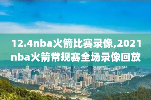 12.4nba火箭比赛录像,2021nba火箭常规赛全场录像回放