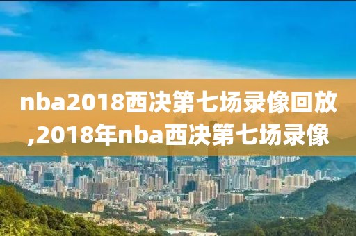 nba2018西决第七场录像回放,2018年nba西决第七场录像