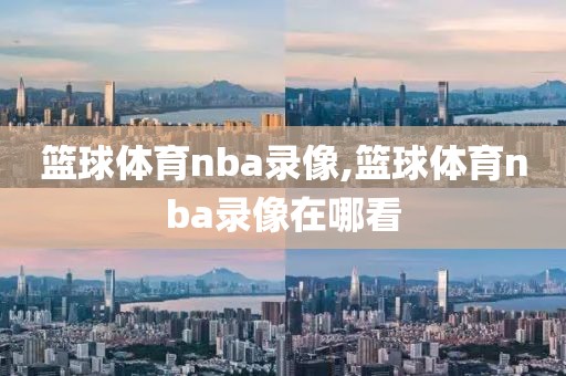 篮球体育nba录像,篮球体育nba录像在哪看