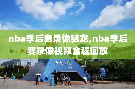 nba季后赛录像猛龙,nba季后赛录像视频全程回放