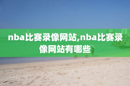 nba比赛录像网站,nba比赛录像网站有哪些