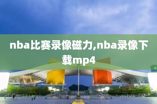 nba比赛录像磁力,nba录像下载mp4