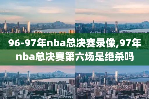 96-97年nba总决赛录像,97年nba总决赛第六场是绝杀吗