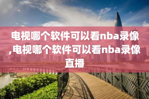 电视哪个软件可以看nba录像,电视哪个软件可以看nba录像直播