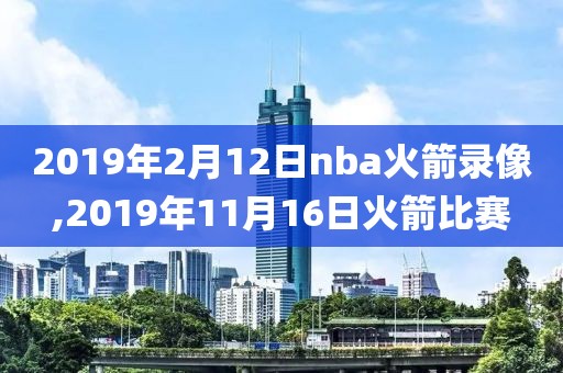 2019年2月12日nba火箭录像,2019年11月16日火箭比赛