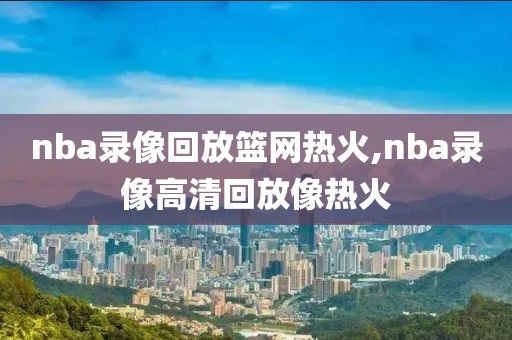 nba录像回放篮网热火,nba录像高清回放像热火