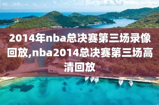 2014年nba总决赛第三场录像回放,nba2014总决赛第三场高清回放