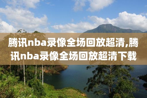腾讯nba录像全场回放超清,腾讯nba录像全场回放超清下载