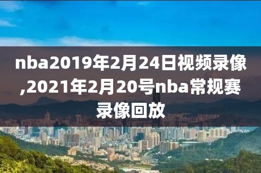 nba2019年2月24日视频录像,2021年2月20号nba常规赛录像回放