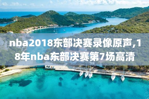 nba2018东部决赛录像原声,18年nba东部决赛第7场高清