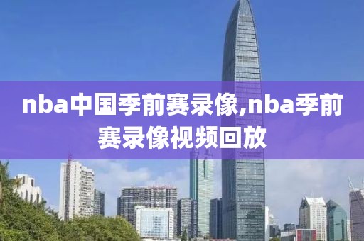 nba中国季前赛录像,nba季前赛录像视频回放