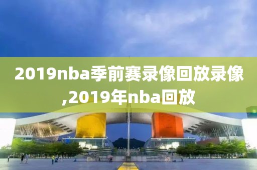 2019nba季前赛录像回放录像,2019年nba回放