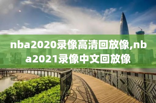nba2020录像高清回放像,nba2021录像中文回放像