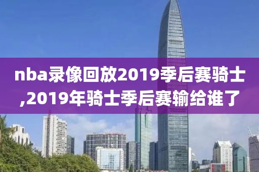 nba录像回放2019季后赛骑士,2019年骑士季后赛输给谁了