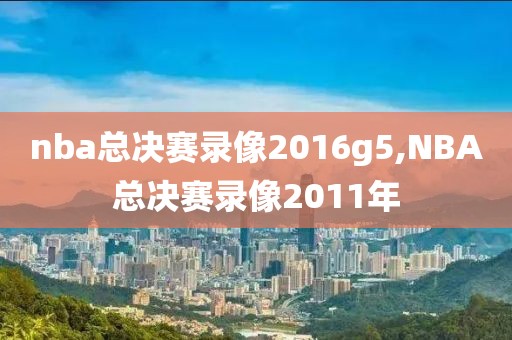 nba总决赛录像2016g5,NBA总决赛录像2011年