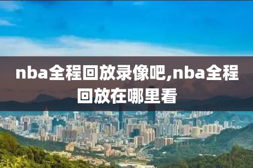 nba全程回放录像吧,nba全程回放在哪里看