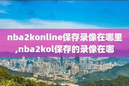 nba2konline保存录像在哪里,nba2kol保存的录像在哪
