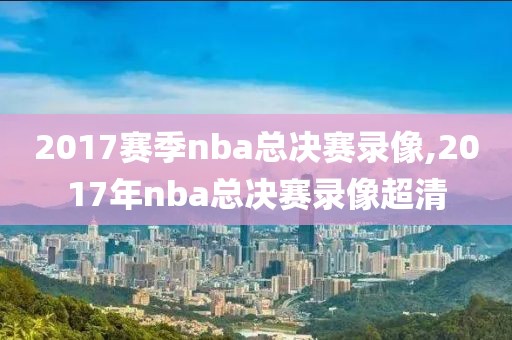 2017赛季nba总决赛录像,2017年nba总决赛录像超清