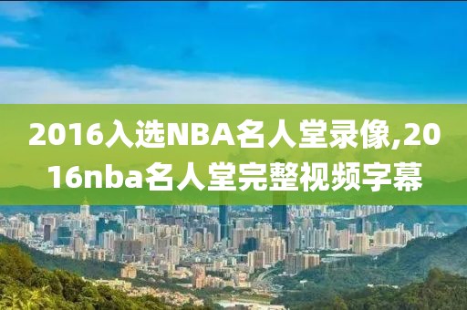 2016入选NBA名人堂录像,2016nba名人堂完整视频字幕