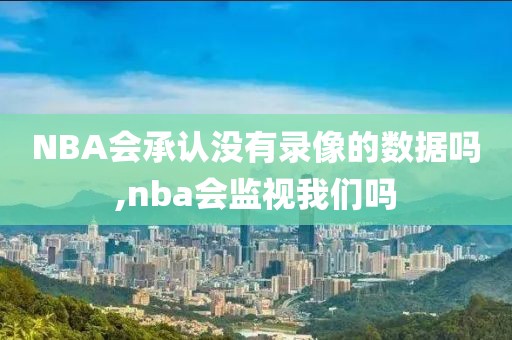 NBA会承认没有录像的数据吗,nba会监视我们吗