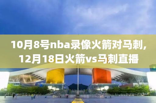 10月8号nba录像火箭对马刺,12月18日火箭vs马刺直播