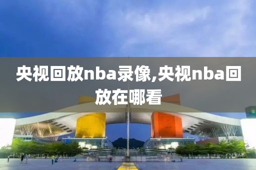 央视回放nba录像,央视nba回放在哪看