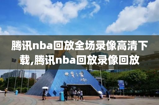 腾讯nba回放全场录像高清下载,腾讯nba回放录像回放