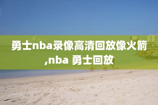 勇士nba录像高清回放像火箭,nba 勇士回放