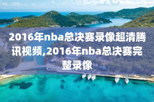2016年nba总决赛录像超清腾讯视频,2016年nba总决赛完整录像